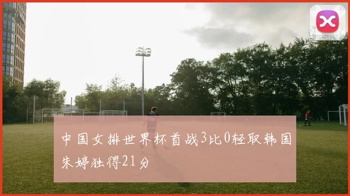 中国女排世界杯首战3比0轻取韩国朱婷独得21分