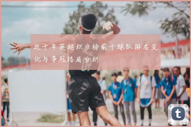 近十年英超积分榜前十球队排名变化与争冠格局分析