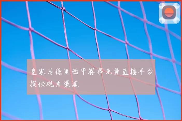 皇家马德里西甲赛事免费直播平台提供观看渠道
