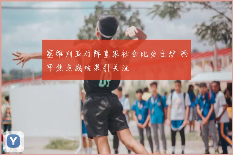 塞维利亚对阵皇家社会比分出炉 西甲焦点战结果引关注