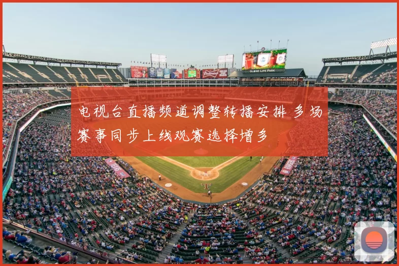 电视台直播频道调整转播安排 多场赛事同步上线观赛选择增多