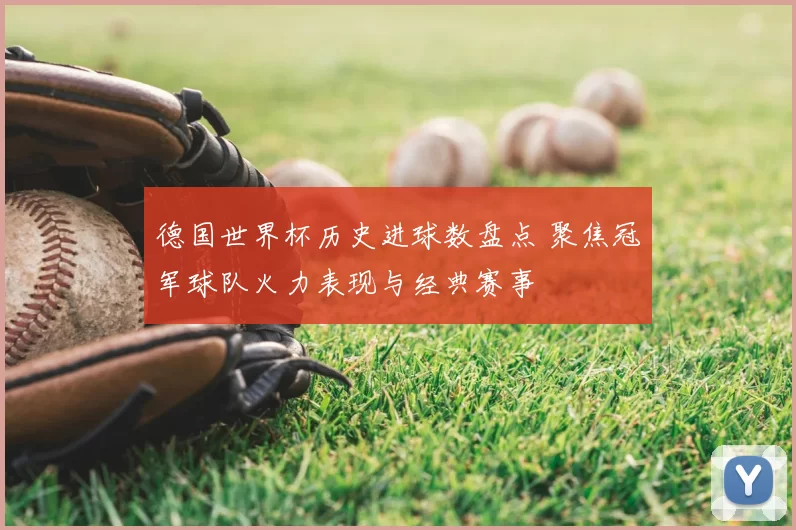 德国世界杯历史进球数盘点 聚焦冠军球队火力表现与经典赛事