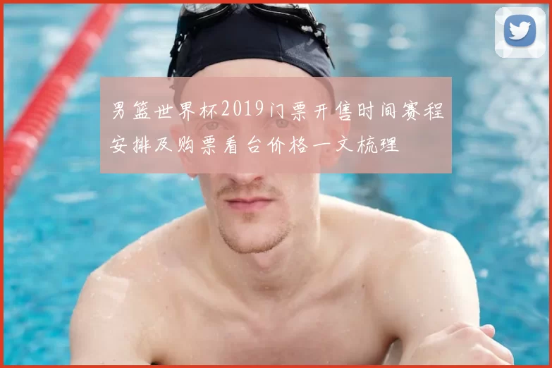 男篮世界杯2019门票开售时间赛程安排及购票看台价格一文梳理