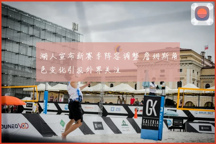 湖人宣布新赛季阵容调整 詹姆斯角色变化引发外界关注