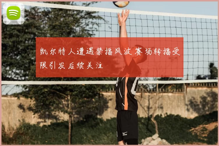 凯尔特人遭遇禁播风波 赛场转播受限引发后续关注