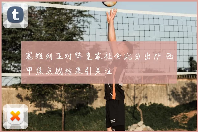 塞维利亚对阵皇家社会比分出炉 西甲焦点战结果引关注