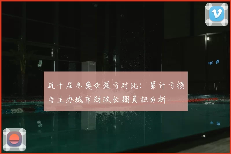 近十届冬奥会盈亏对比：累计亏损与主办城市财政长期负担分析