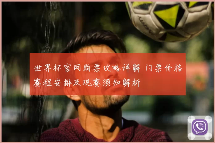 世界杯官网购票攻略详解 门票价格赛程安排及观赛须知解析