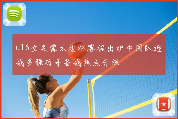 u16女足蒙太古杯赛程出炉中国队迎战多强对手备战焦点升级