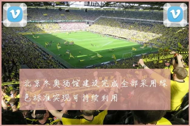 北京冬奥场馆建设完成全部采用绿色标准实现可持续利用
