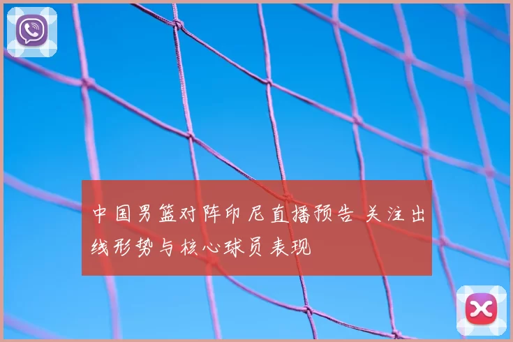 中国男篮对阵印尼直播预告 关注出线形势与核心球员表现