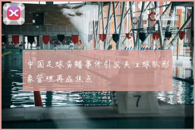 中国足球黄鳝事件引发关注球队形象管理再成焦点