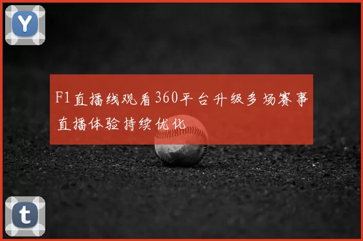 F1直播线观看360平台升级多场赛事直播体验持续优化
