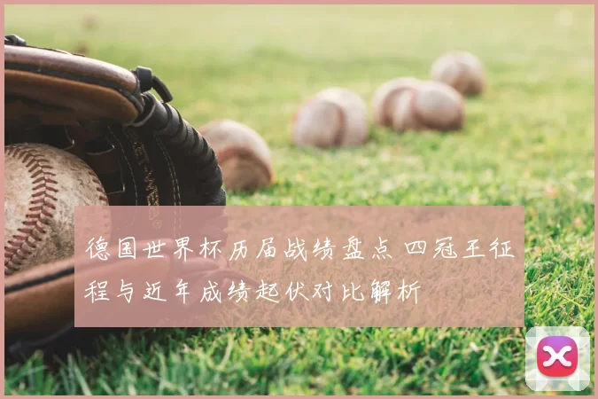 德国世界杯历届战绩盘点 四冠王征程与近年成绩起伏对比解析