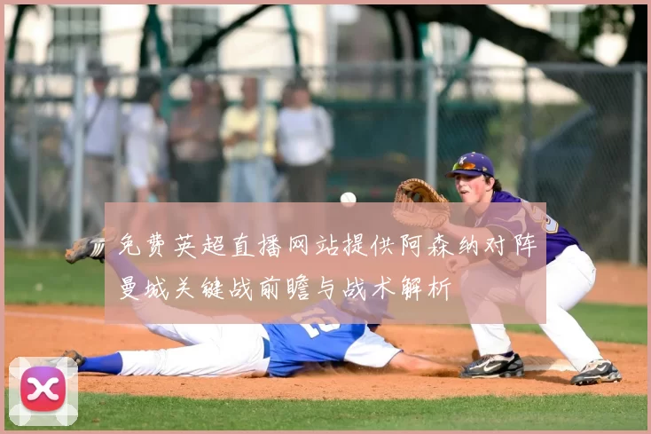免费英超直播网站提供阿森纳对阵曼城关键战前瞻与战术解析