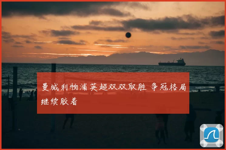 曼城利物浦英超双双取胜 争冠格局继续胶着