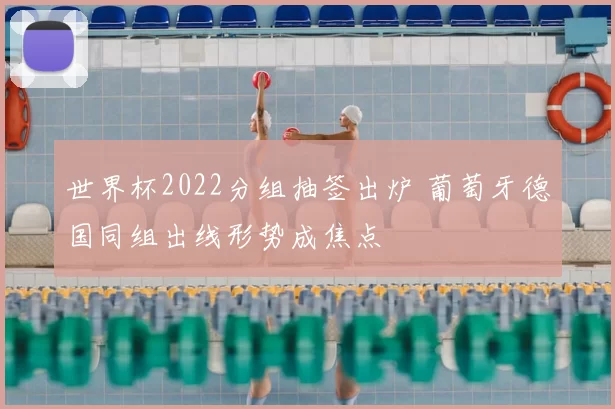 世界杯2022分组抽签出炉 葡萄牙德国同组出线形势成焦点