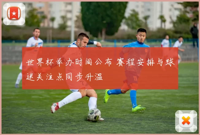 世界杯举办时间公布 赛程安排与球迷关注点同步升温