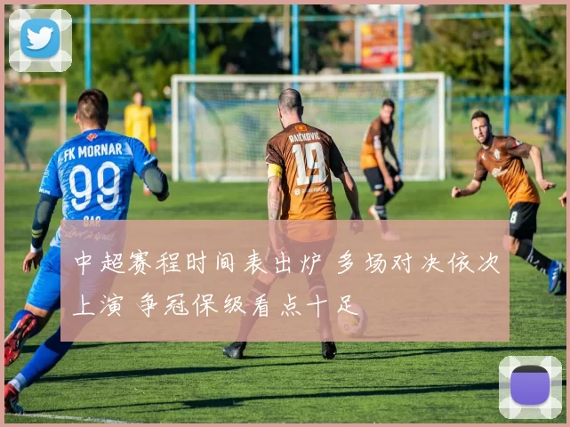 中超赛程时间表出炉 多场对决依次上演 争冠保级看点十足