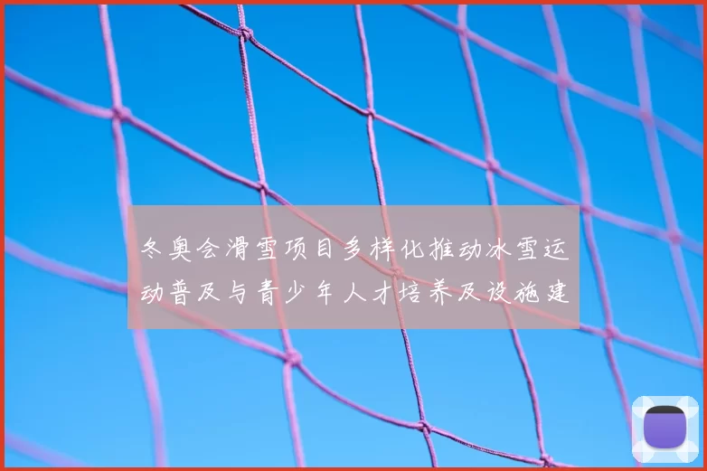 冬奥会滑雪项目多样化推动冰雪运动普及与青少年人才培养及设施建设