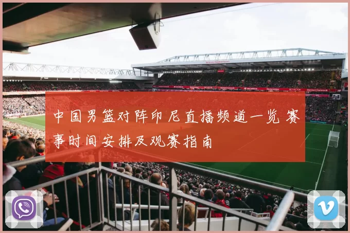 中国男篮对阵印尼直播频道一览 赛事时间安排及观赛指南