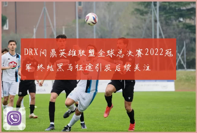 DRX问鼎英雄联盟全球总决赛2022冠军 终结黑马征途引发后续关注