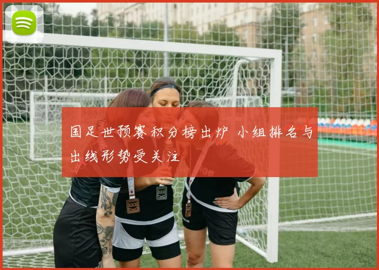 国足世预赛积分榜出炉 小组排名与出线形势受关注