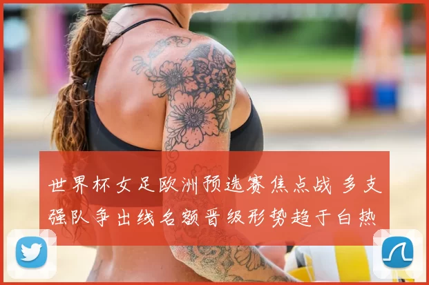 世界杯女足欧洲预选赛焦点战 多支强队争出线名额晋级形势趋于白热化