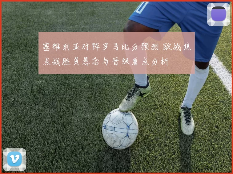 塞维利亚对阵罗马比分预测 欧战焦点战胜负悬念与晋级看点分析