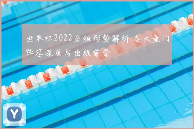 世界杯2022分组形势解析 各大豪门阵容深度与出线前景