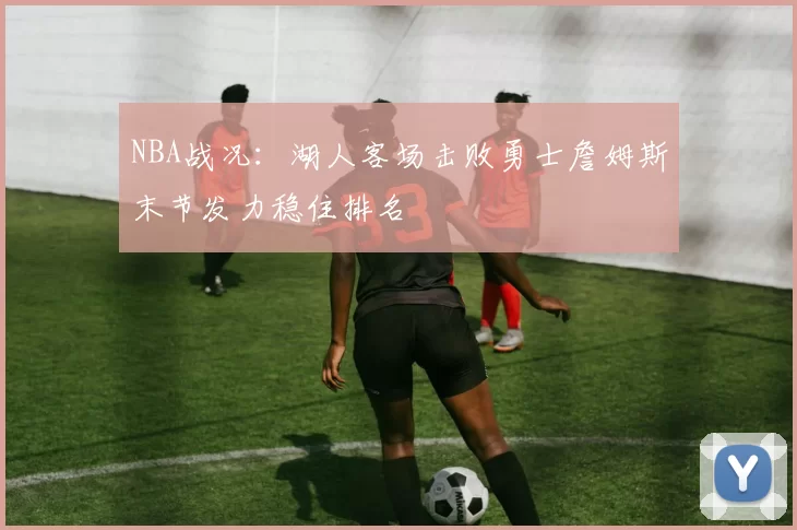 NBA战况：湖人客场击败勇士詹姆斯末节发力稳住排名