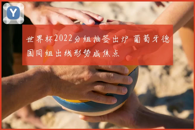 世界杯2022分组抽签出炉 葡萄牙德国同组出线形势成焦点