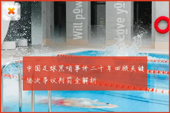 中国足球黑哨事件二十年回顾关键场次争议判罚全解析