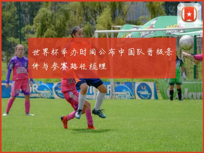 世界杯举办时间公布中国队晋级条件与参赛路径梳理