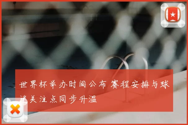 世界杯举办时间公布 赛程安排与球迷关注点同步升温