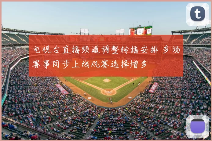 电视台直播频道调整转播安排 多场赛事同步上线观赛选择增多