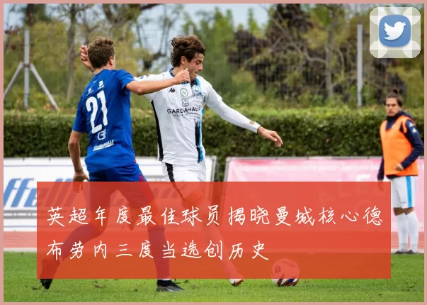 英超年度最佳球员揭晓曼城核心德布劳内三度当选创历史