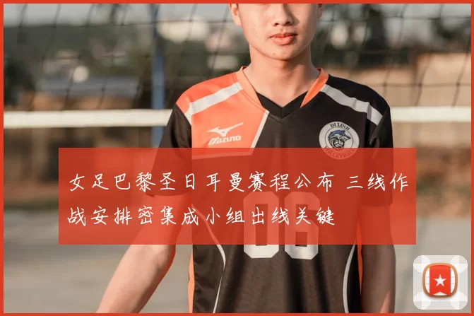 女足巴黎圣日耳曼赛程公布 三线作战安排密集成小组出线关键