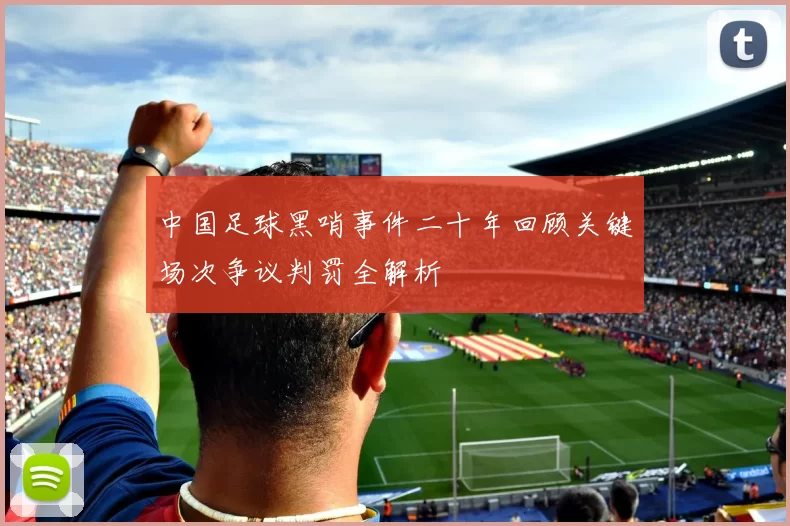 中国足球黑哨事件二十年回顾关键场次争议判罚全解析