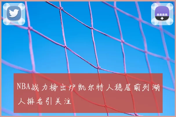 NBA战力榜出炉凯尔特人稳居前列湖人排名引关注