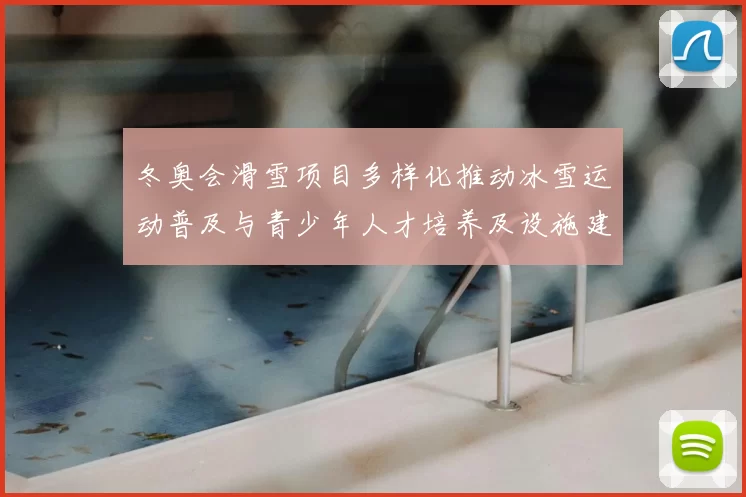 冬奥会滑雪项目多样化推动冰雪运动普及与青少年人才培养及设施建设