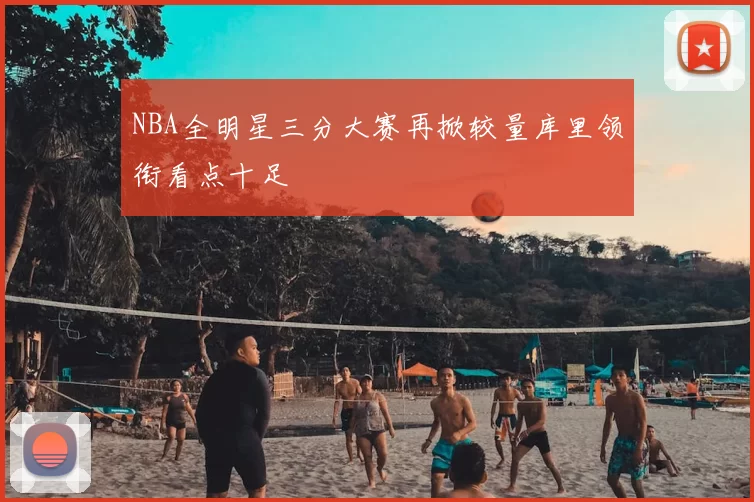 NBA全明星三分大赛再掀较量库里领衔看点十足