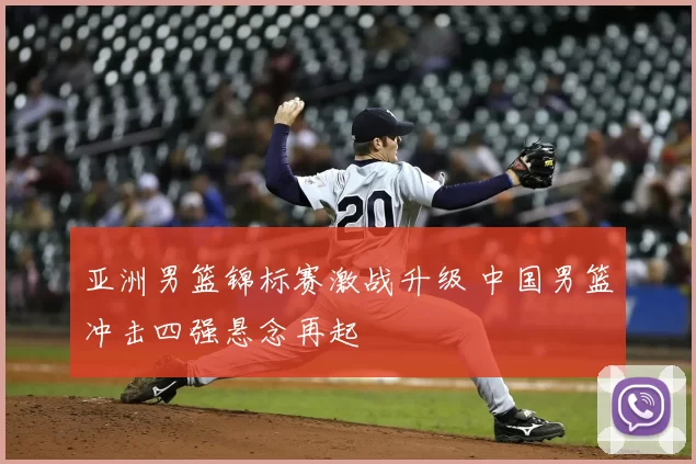 亚洲男篮锦标赛激战升级 中国男篮冲击四强悬念再起
