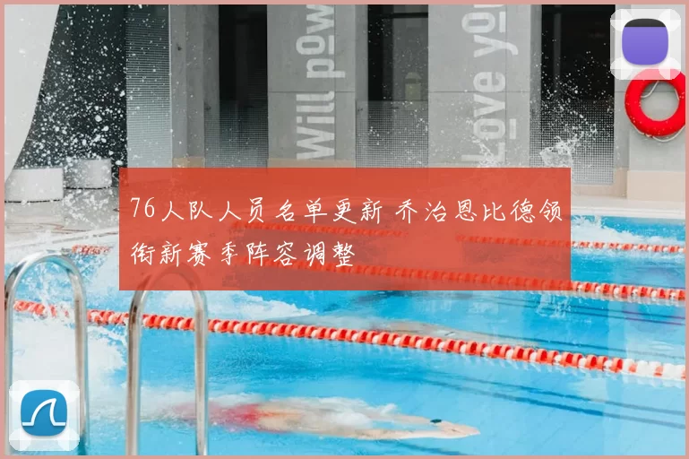 76人队人员名单更新 乔治恩比德领衔新赛季阵容调整